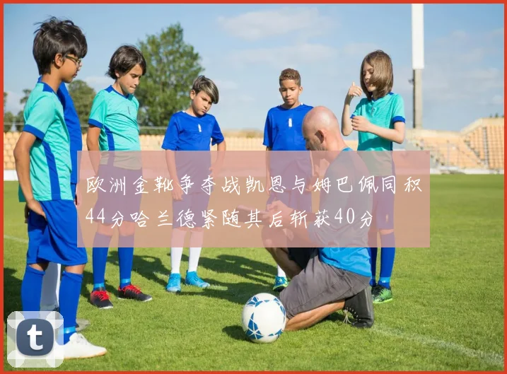 欧洲金靴争夺战凯恩与姆巴佩同积44分哈兰德紧随其后斩获40分
