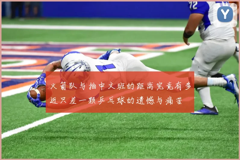 火箭队与抽中文班的距离究竟有多近只差一颗乒乓球的遗憾与痛苦