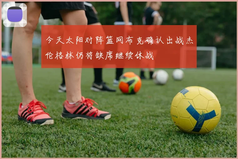 今天太阳对阵篮网布克确认出战杰伦格林仍将缺席继续休战