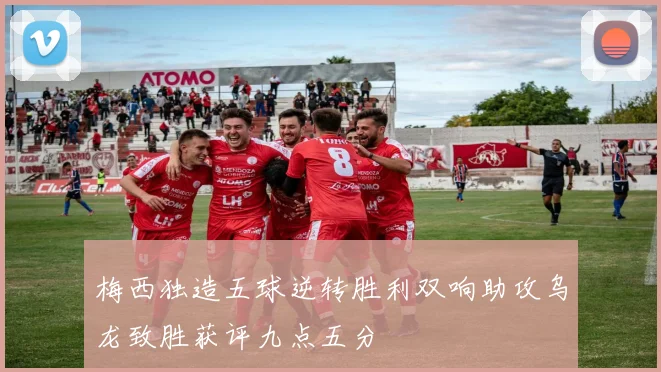 梅西独造五球逆转胜利双响助攻乌龙致胜获评九点五分