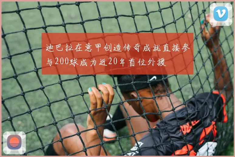 迪巴拉在意甲创造传奇成就直接参与200球成为近20年首位外援