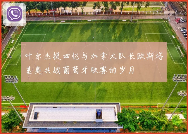 叶尔杰提回忆与加拿大队长欧斯塔基奥共战葡萄牙联赛的岁月
