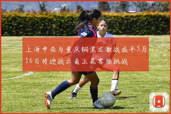 上海申花与重庆铜梁龙激战成平5月16日将迎战云南玉昆客场挑战