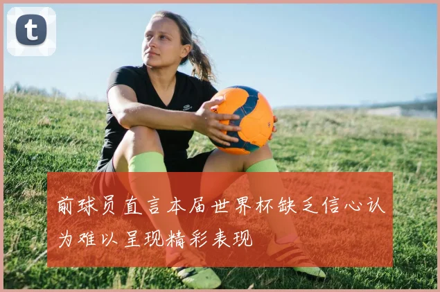 前球员直言本届世界杯缺乏信心认为难以呈现精彩表现