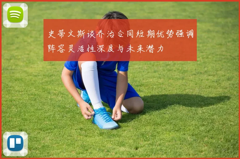 史蒂文斯谈乔治合同短期优势强调阵容灵活性深度与未来潜力