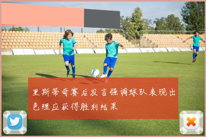 里斯蒂奇赛后发言强调球队表现出色理应获得胜利结果
