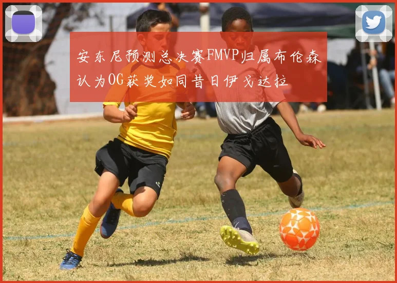 安东尼预测总决赛FMVP归属布伦森认为OG获奖如同昔日伊戈达拉