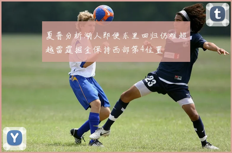 夏普分析湖人即便东里回归仍难超越雷霆掘金保持西部第4位置