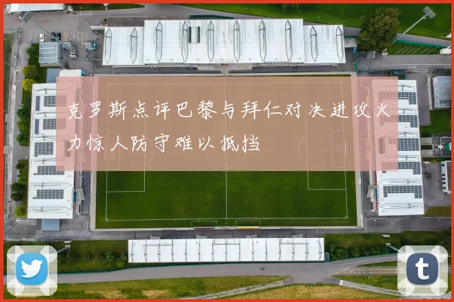 克罗斯点评巴黎与拜仁对决进攻火力惊人防守难以抵挡