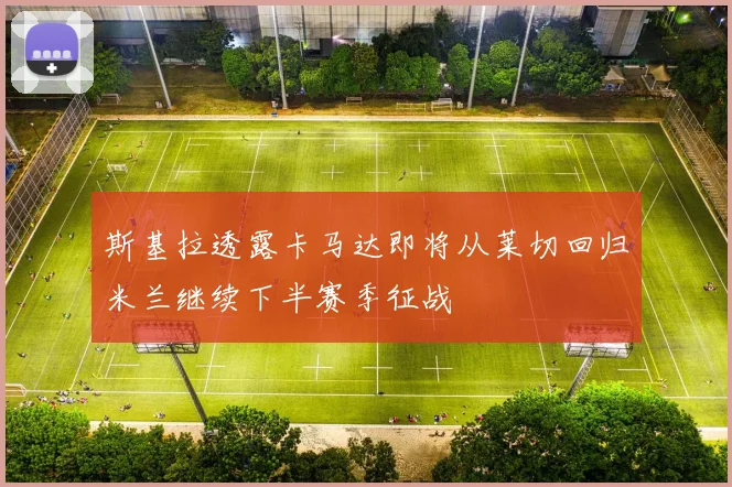 斯基拉透露卡马达即将从莱切回归米兰继续下半赛季征战