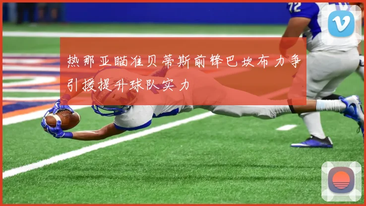 热那亚瞄准贝蒂斯前锋巴坎布力争引援提升球队实力