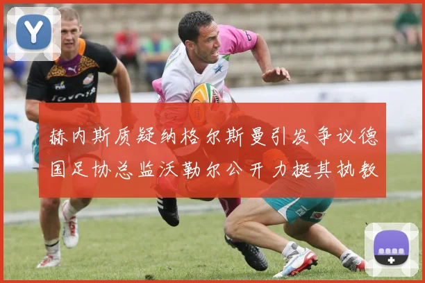 赫内斯质疑纳格尔斯曼引发争议德国足协总监沃勒尔公开力挺其执教表现