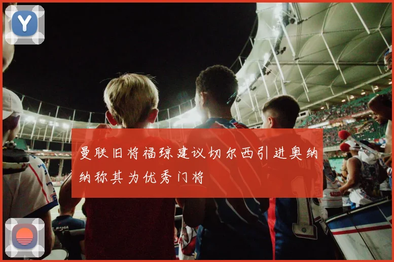 曼联旧将福琼建议切尔西引进奥纳纳称其为优秀门将