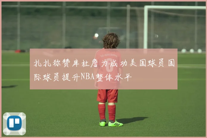 扎扎称赞库杜詹为成功美国球员国际球员提升NBA整体水平
