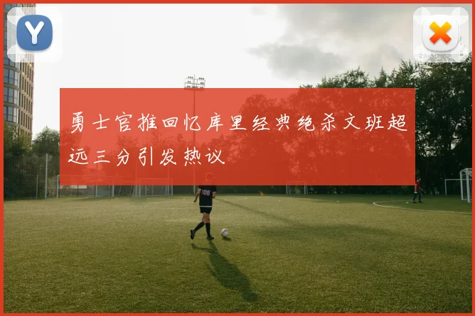 勇士官推回忆库里经典绝杀文班超远三分引发热议