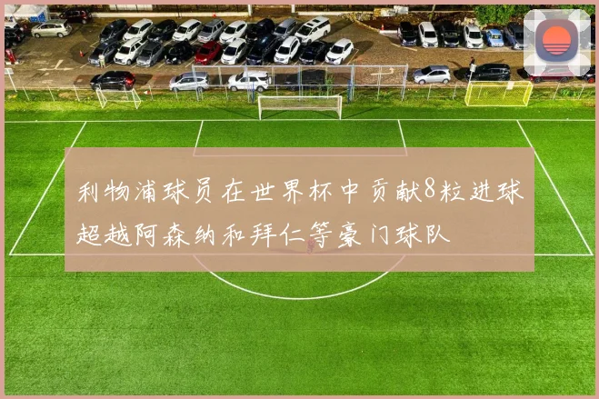 利物浦球员在世界杯中贡献8粒进球超越阿森纳和拜仁等豪门球队