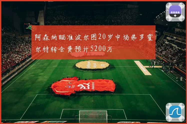 阿森纳瞄准波尔图20岁中场弗罗霍尔特转会费预计5200万