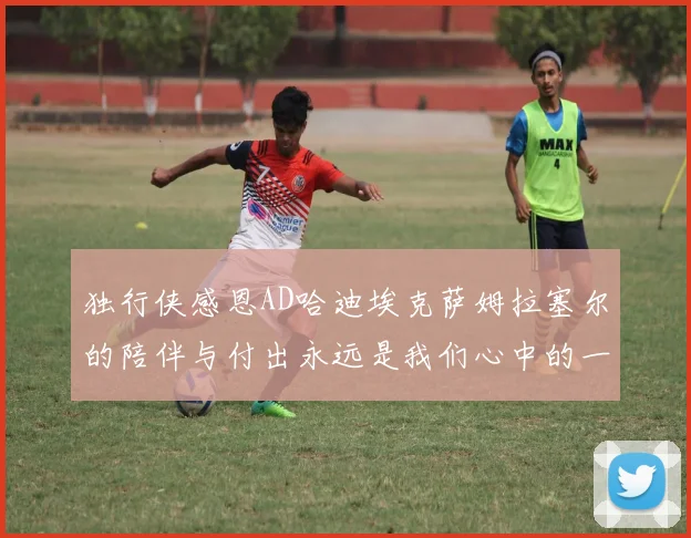 独行侠感恩AD哈迪埃克萨姆拉塞尔的陪伴与付出永远是我们心中的一家人