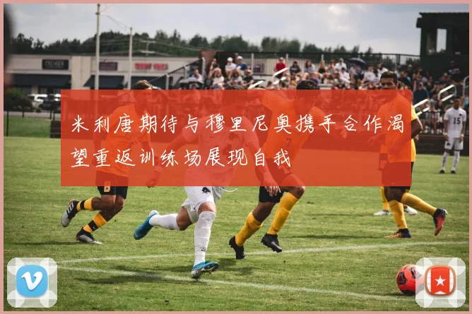 米利唐期待与穆里尼奥携手合作渴望重返训练场展现自我