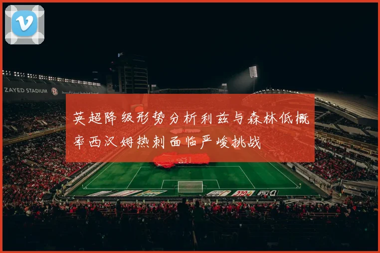 英超降级形势分析利兹与森林低概率西汉姆热刺面临严峻挑战
