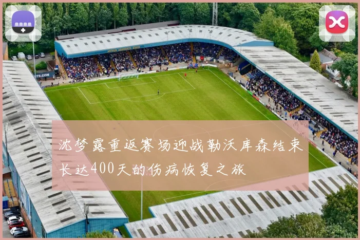 沈梦露重返赛场迎战勒沃库森结束长达400天的伤病恢复之旅
