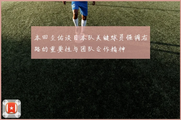 本田圭佑谈日本队关键球员强调右路的重要性与团队合作精神
