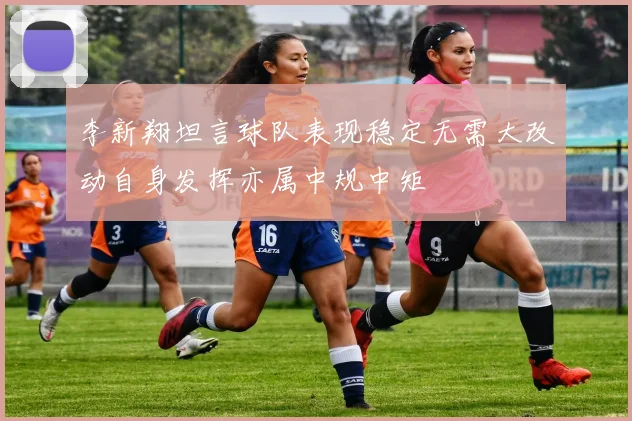 李新翔坦言球队表现稳定无需大改动自身发挥亦属中规中矩