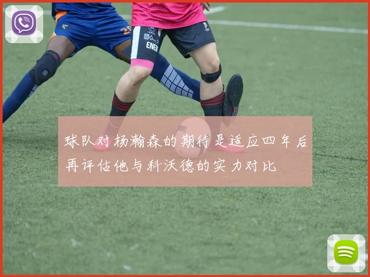 球队对杨瀚森的期待是适应四年后再评估他与科沃德的实力对比