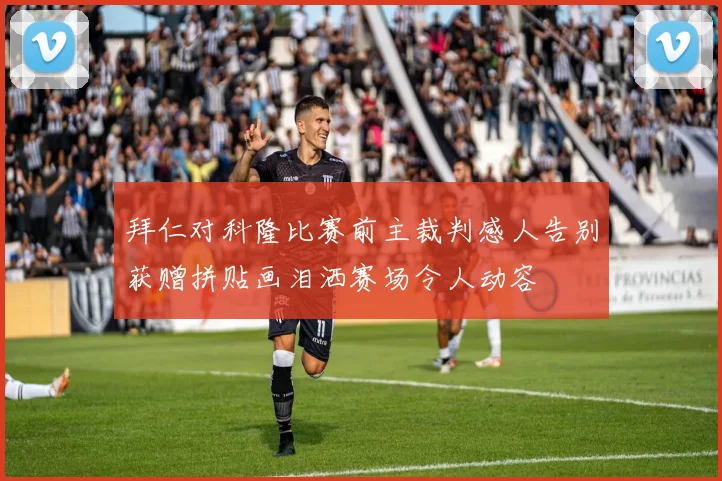 拜仁对科隆比赛前主裁判感人告别获赠拼贴画泪洒赛场令人动容