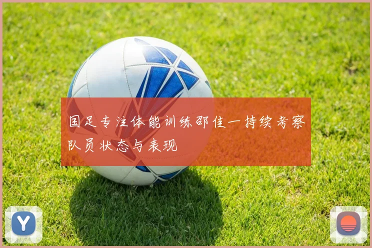 国足专注体能训练邵佳一持续考察队员状态与表现