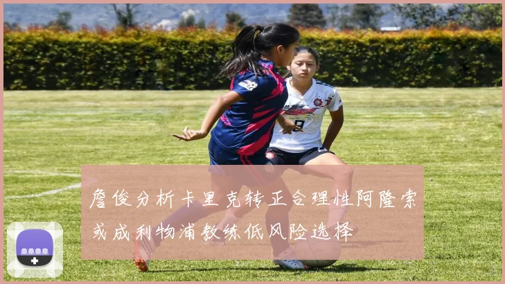 詹俊分析卡里克转正合理性阿隆索或成利物浦教练低风险选择