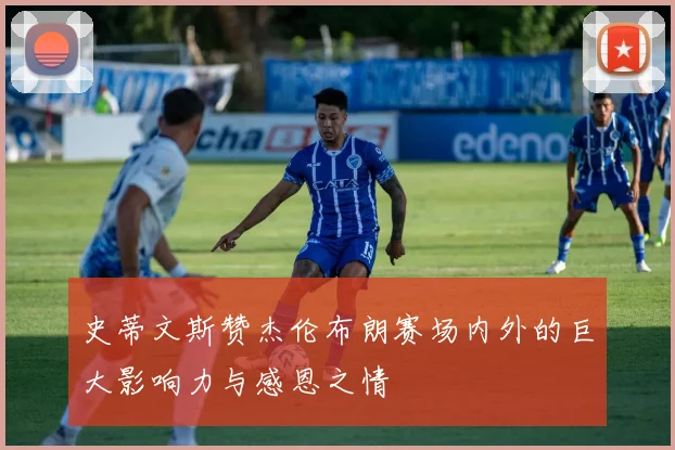 史蒂文斯赞杰伦布朗赛场内外的巨大影响力与感恩之情