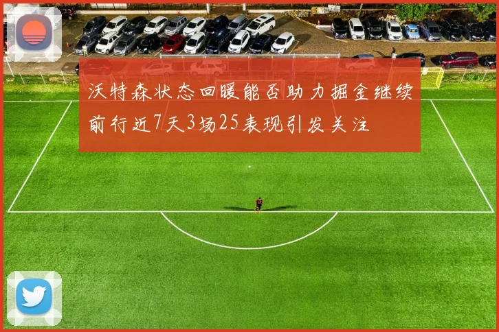 沃特森状态回暖能否助力掘金继续前行近7天3场25表现引发关注