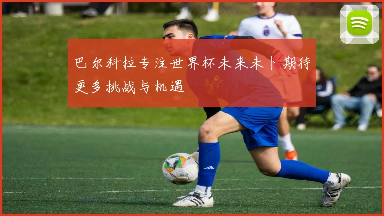 巴尔科拉专注世界杯未来未卜期待更多挑战与机遇