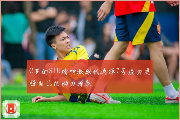 C罗的SIU精神激励我选择7号成为更强自己的动力源泉