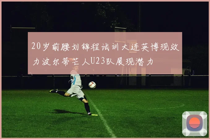 20岁前腰刘锦程试训大连英博现效力波尔蒂芒人U23队展现潜力