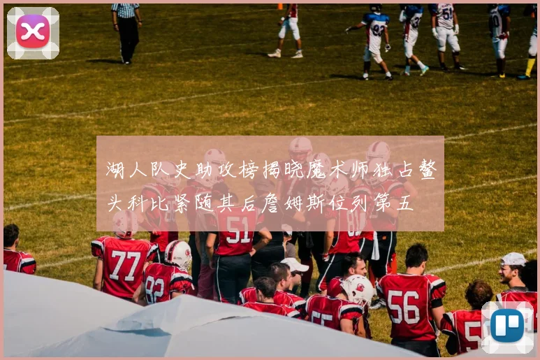 湖人队史助攻榜揭晓魔术师独占鳌头科比紧随其后詹姆斯位列第五